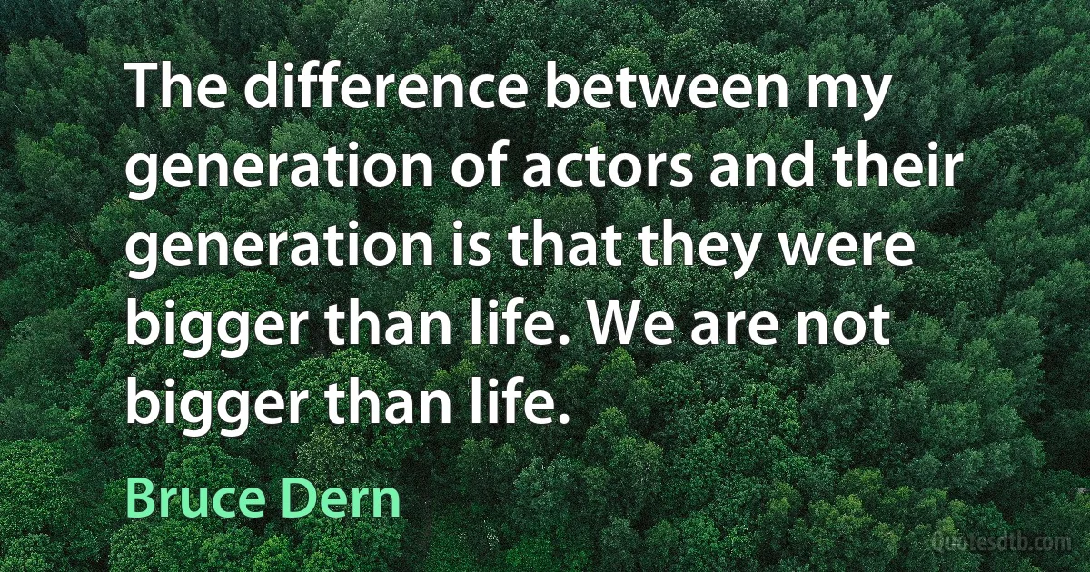 The difference between my generation of actors and their generation is that they were bigger than life. We are not bigger than life. (Bruce Dern)