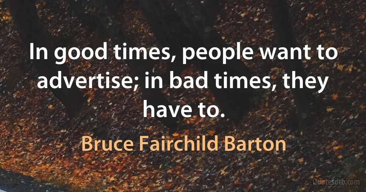 In good times, people want to advertise; in bad times, they have to. (Bruce Fairchild Barton)