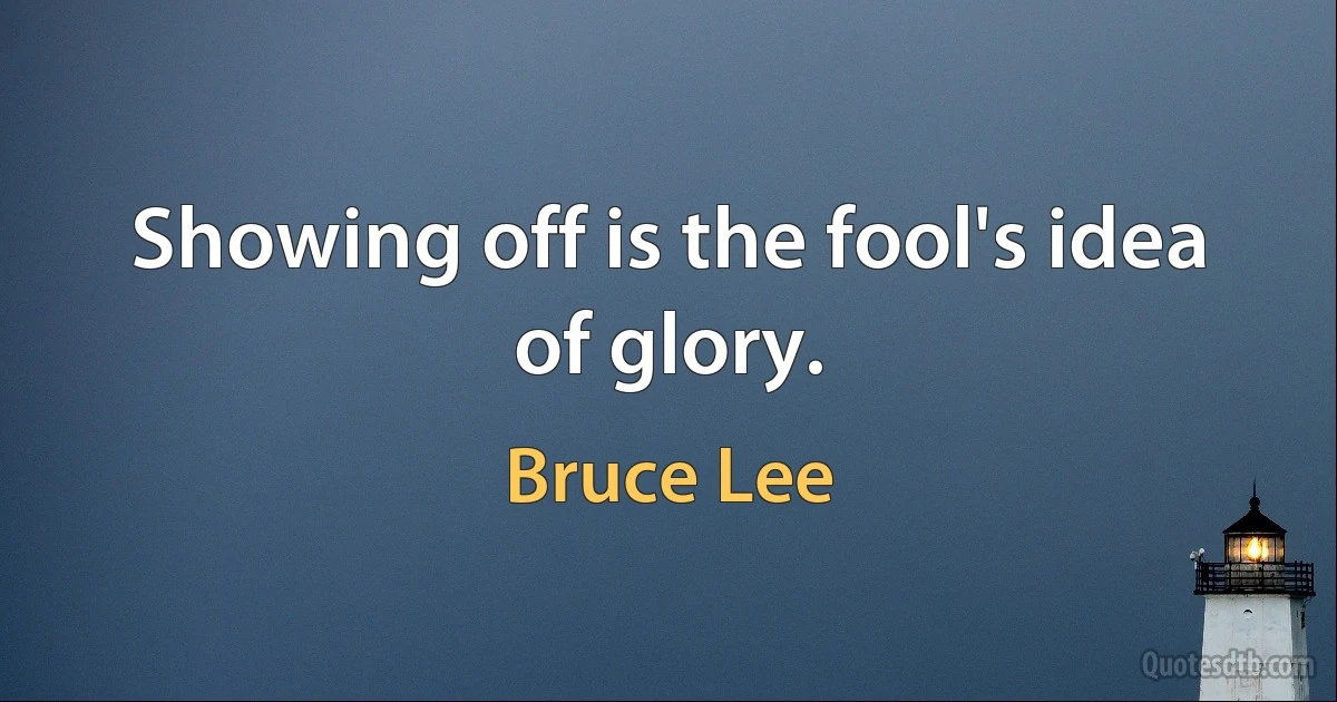 Showing off is the fool's idea of glory. (Bruce Lee)