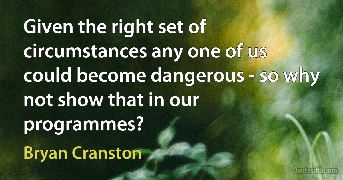 Given the right set of circumstances any one of us could become dangerous - so why not show that in our programmes? (Bryan Cranston)