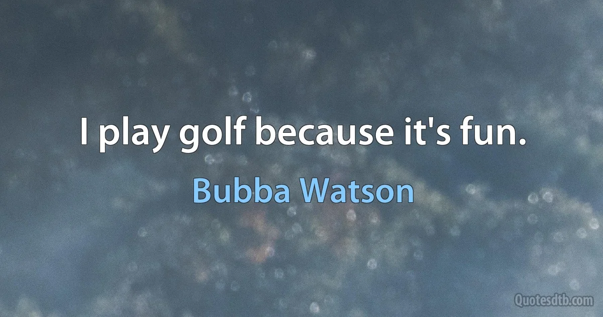 I play golf because it's fun. (Bubba Watson)