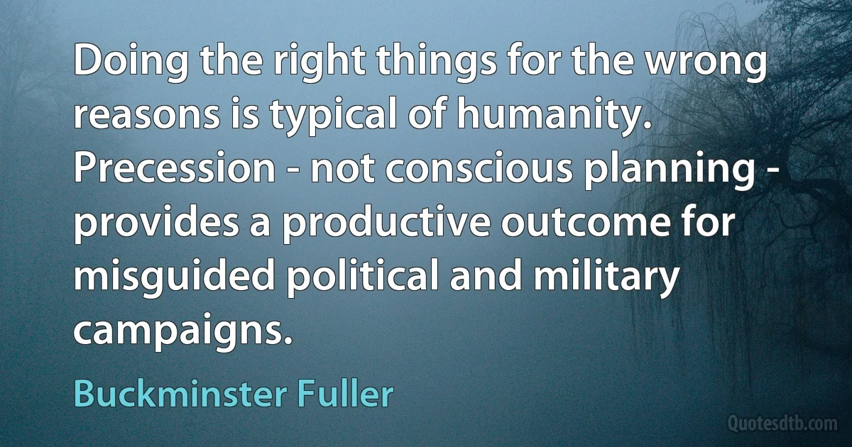 Doing the right things for the wrong reasons is typical of humanity. Precession - not conscious planning - provides a productive outcome for misguided political and military campaigns. (Buckminster Fuller)