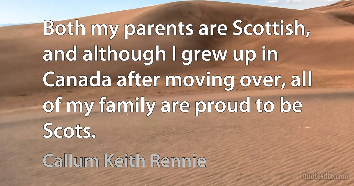 Both my parents are Scottish, and although I grew up in Canada after moving over, all of my family are proud to be Scots. (Callum Keith Rennie)