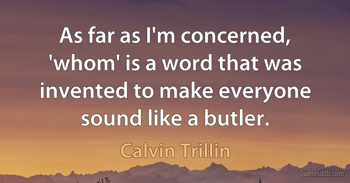 As far as I'm concerned, 'whom' is a word that was invented to make everyone sound like a butler. (Calvin Trillin)