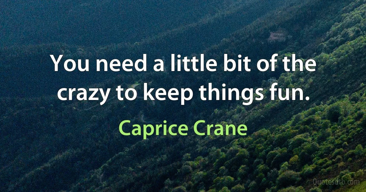 You need a little bit of the crazy to keep things fun. (Caprice Crane)