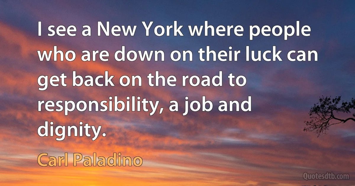 I see a New York where people who are down on their luck can get back on the road to responsibility, a job and dignity. (Carl Paladino)