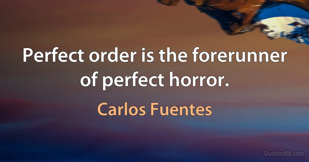 Perfect order is the forerunner of perfect horror. (Carlos Fuentes)