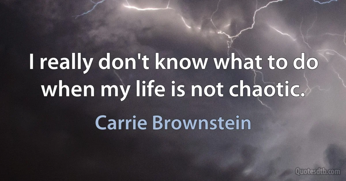 I really don't know what to do when my life is not chaotic. (Carrie Brownstein)