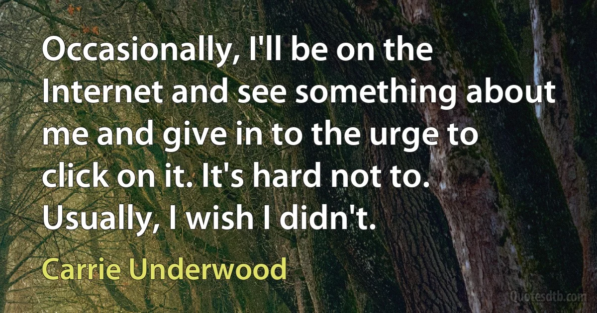 Occasionally, I'll be on the Internet and see something about me and give in to the urge to click on it. It's hard not to. Usually, I wish I didn't. (Carrie Underwood)