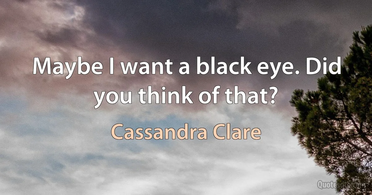 Maybe I want a black eye. Did you think of that? (Cassandra Clare)