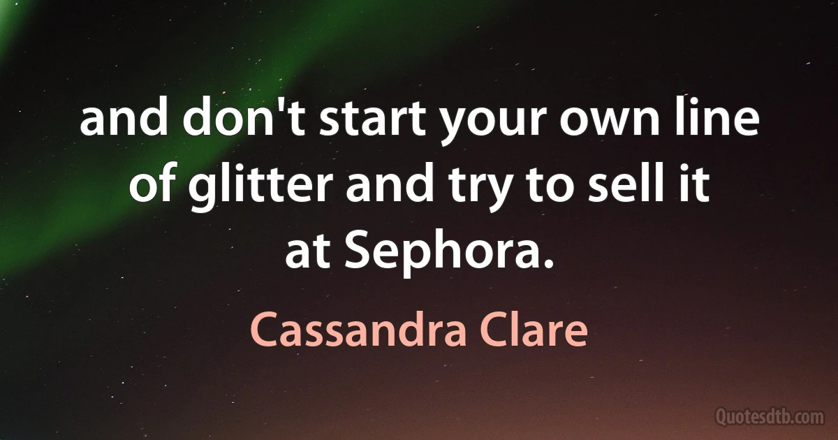 and don't start your own line of glitter and try to sell it at Sephora. (Cassandra Clare)