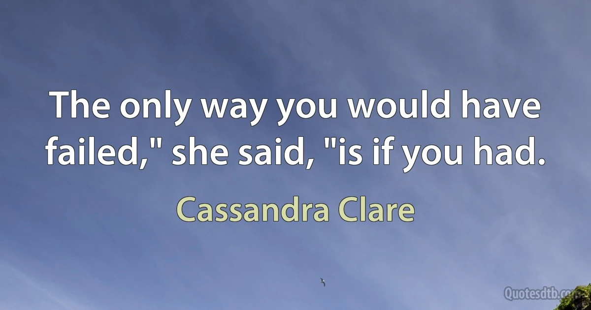 The only way you would have failed," she said, "is if you had. (Cassandra Clare)