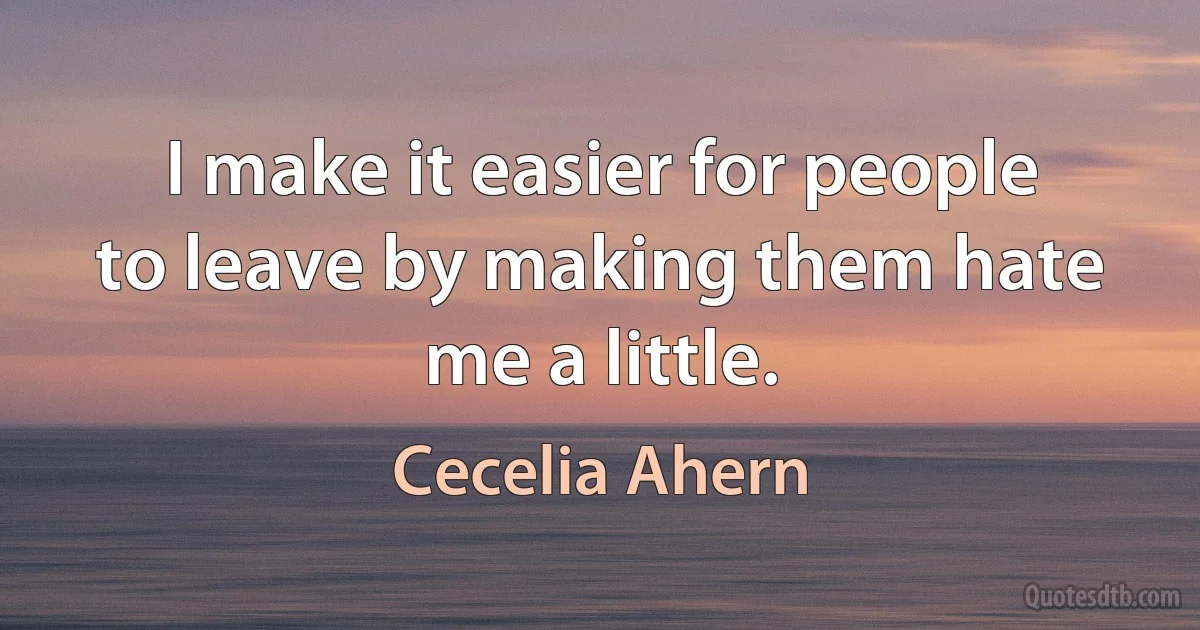 I make it easier for people to leave by making them hate me a little. (Cecelia Ahern)