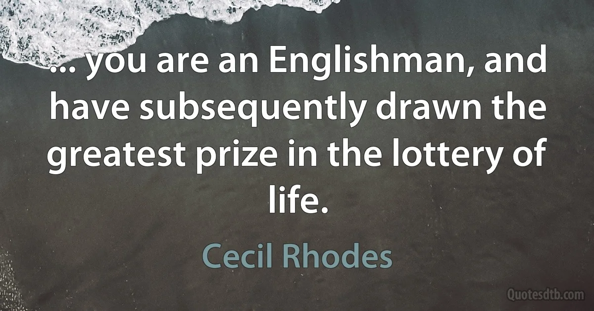 ... you are an Englishman, and have subsequently drawn the greatest prize in the lottery of life. (Cecil Rhodes)