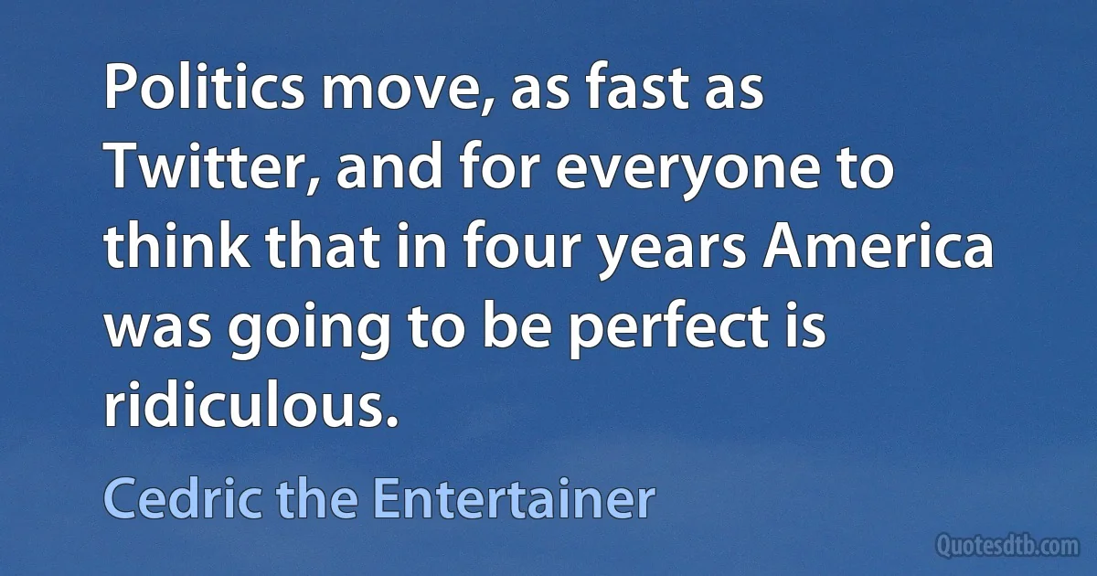 Politics move, as fast as Twitter, and for everyone to think that in four years America was going to be perfect is ridiculous. (Cedric the Entertainer)