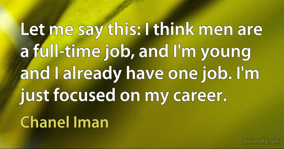 Let me say this: I think men are a full-time job, and I'm young and I already have one job. I'm just focused on my career. (Chanel Iman)