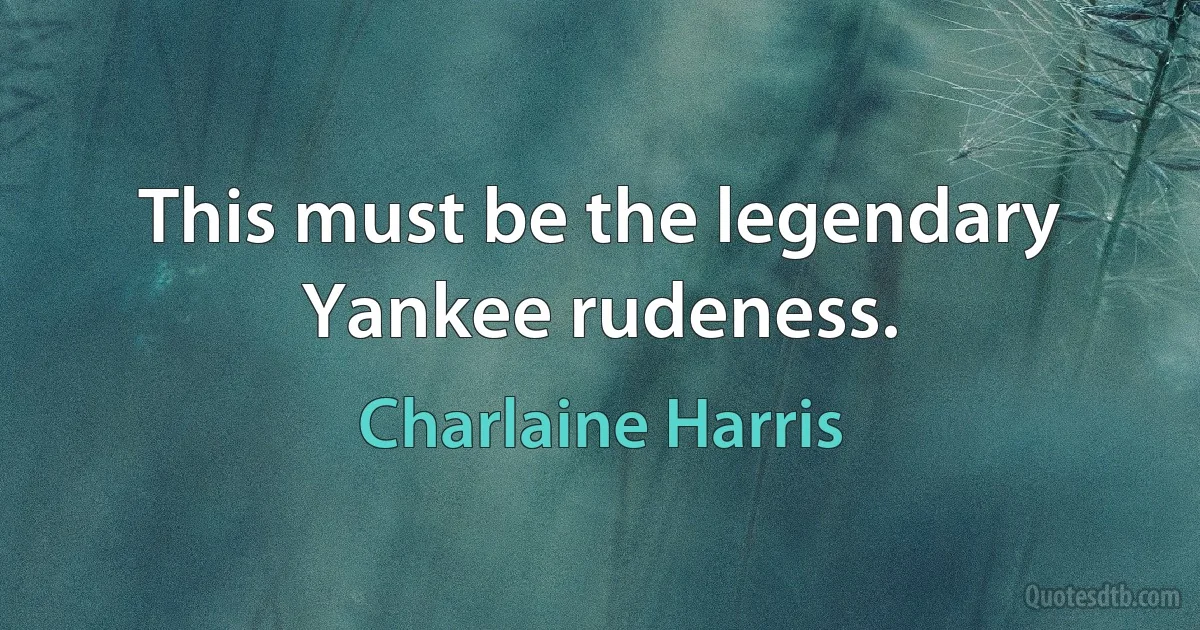 This must be the legendary Yankee rudeness. (Charlaine Harris)