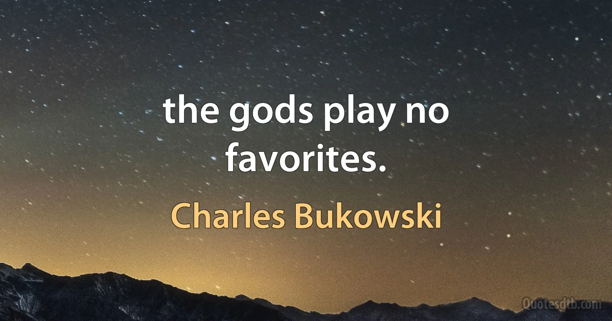 the gods play no
favorites. (Charles Bukowski)