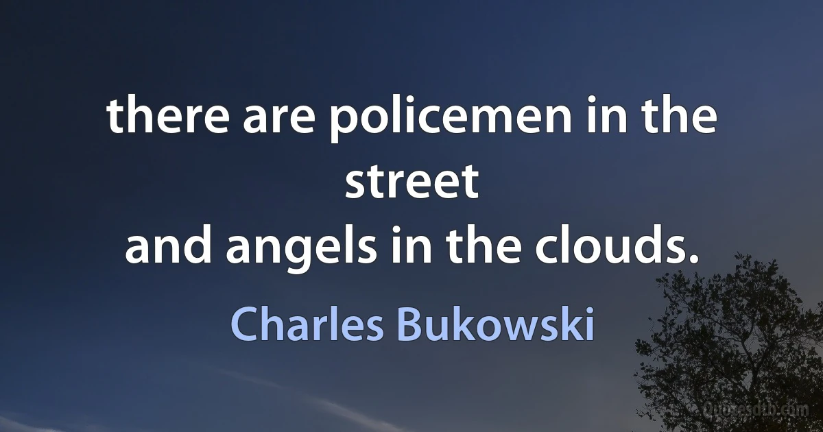 there are policemen in the street
and angels in the clouds. (Charles Bukowski)