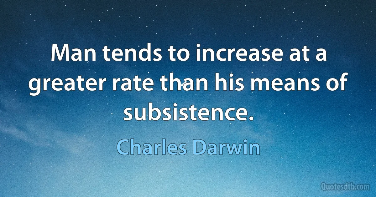 Man tends to increase at a greater rate than his means of subsistence. (Charles Darwin)