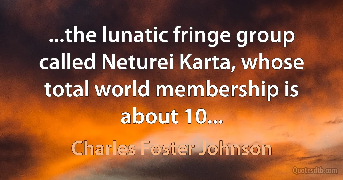 ...the lunatic fringe group called Neturei Karta, whose total world membership is about 10... (Charles Foster Johnson)