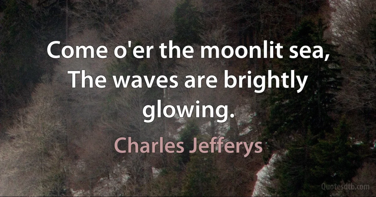 Come o'er the moonlit sea,
The waves are brightly glowing. (Charles Jefferys)