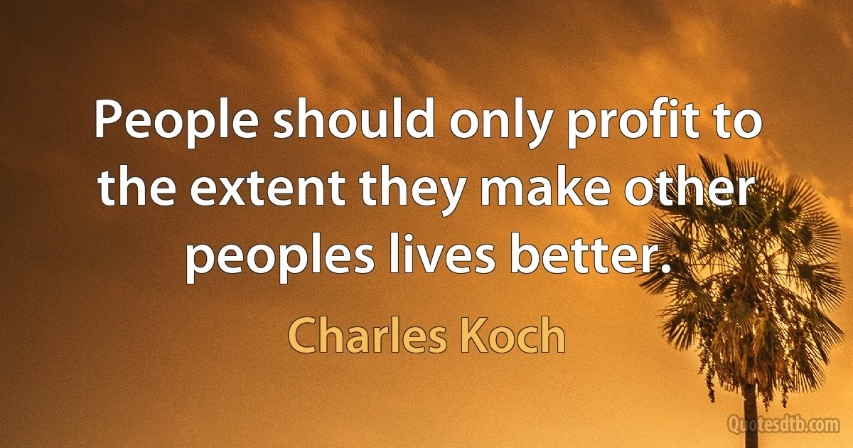 People should only profit to the extent they make other peoples lives better. (Charles Koch)