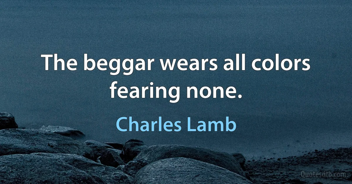 The beggar wears all colors fearing none. (Charles Lamb)