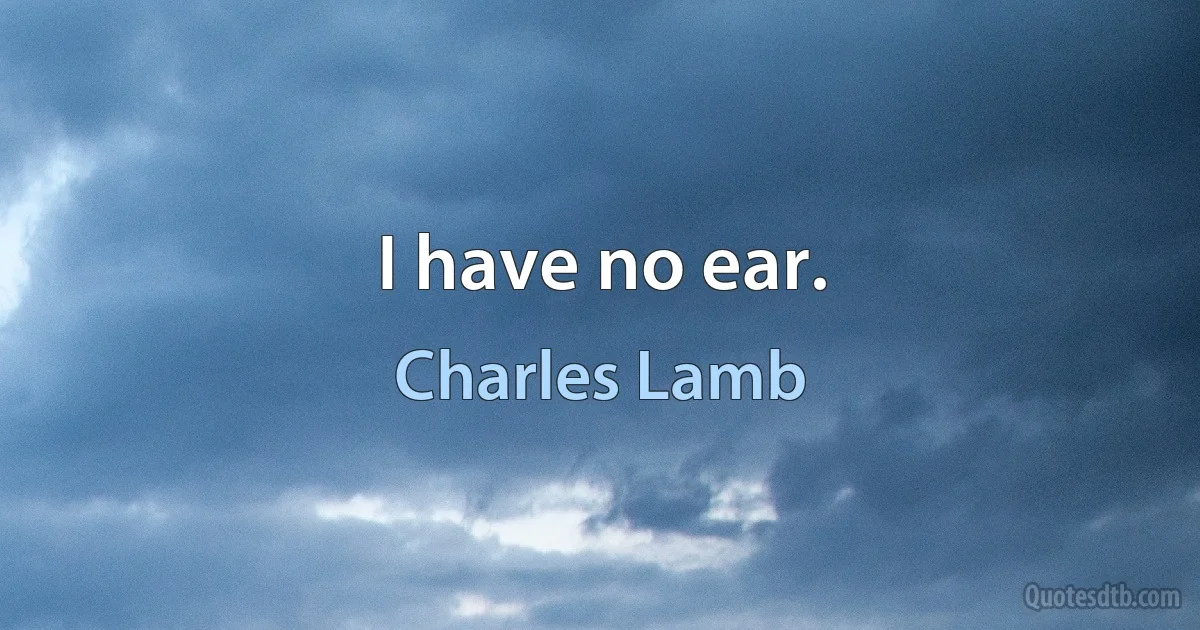 I have no ear. (Charles Lamb)