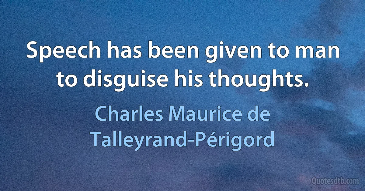 Speech has been given to man to disguise his thoughts. (Charles Maurice de Talleyrand-Périgord)