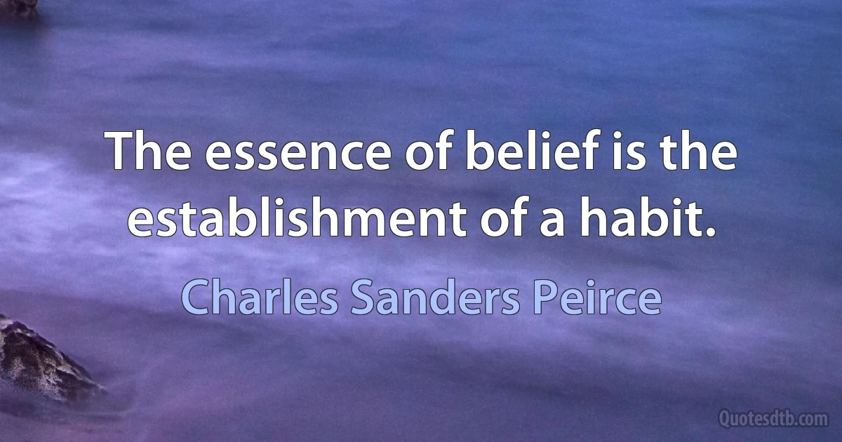 The essence of belief is the establishment of a habit. (Charles Sanders Peirce)