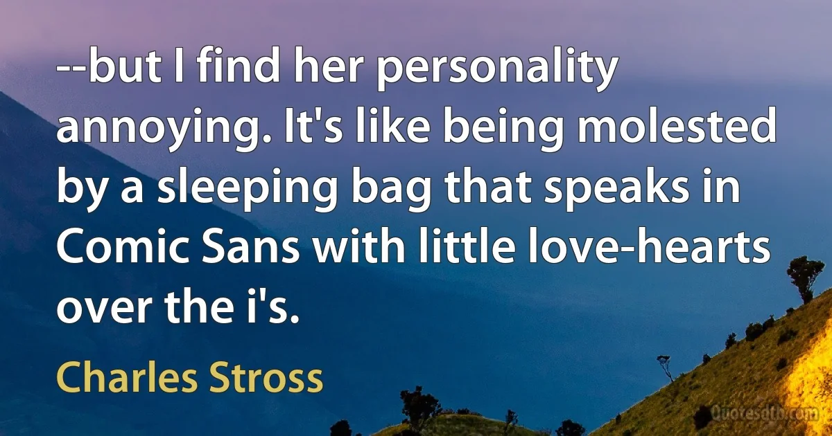 --but I find her personality annoying. It's like being molested by a sleeping bag that speaks in Comic Sans with little love-hearts over the i's. (Charles Stross)