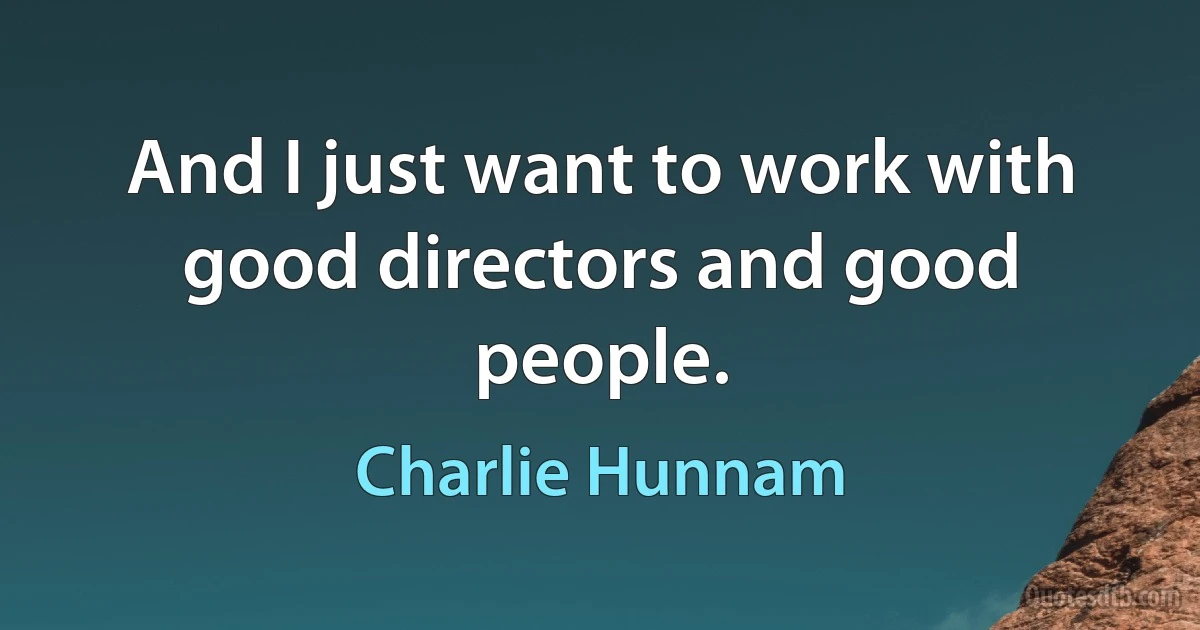 And I just want to work with good directors and good people. (Charlie Hunnam)