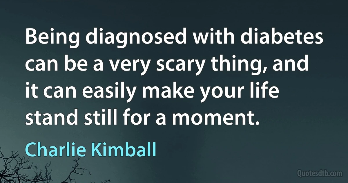 Being diagnosed with diabetes can be a very scary thing, and it can easily make your life stand still for a moment. (Charlie Kimball)