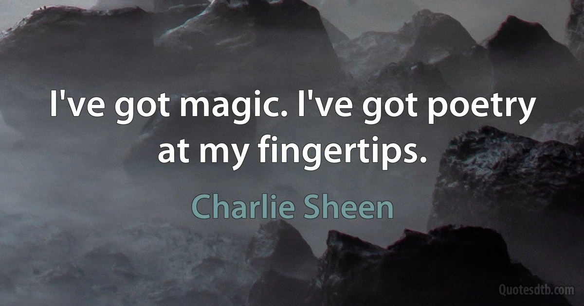 I've got magic. I've got poetry at my fingertips. (Charlie Sheen)