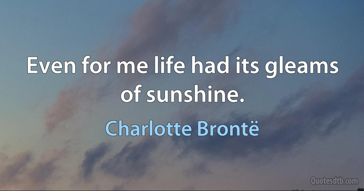 Even for me life had its gleams of sunshine. (Charlotte Brontë)