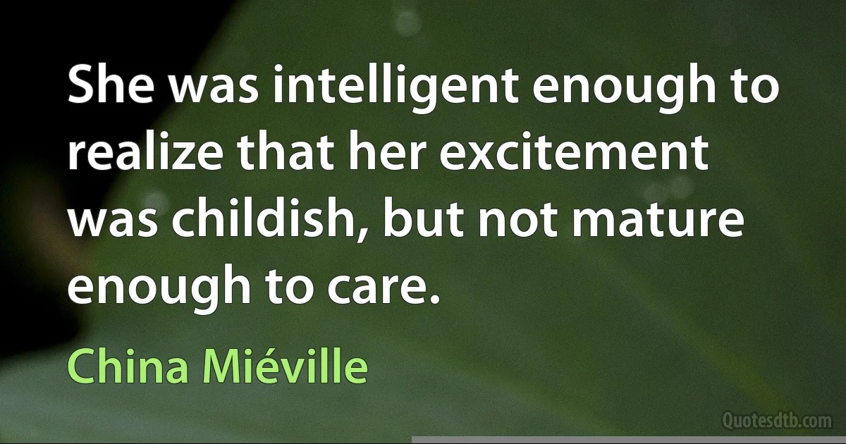 She was intelligent enough to realize that her excitement was childish, but not mature enough to care. (China Miéville)