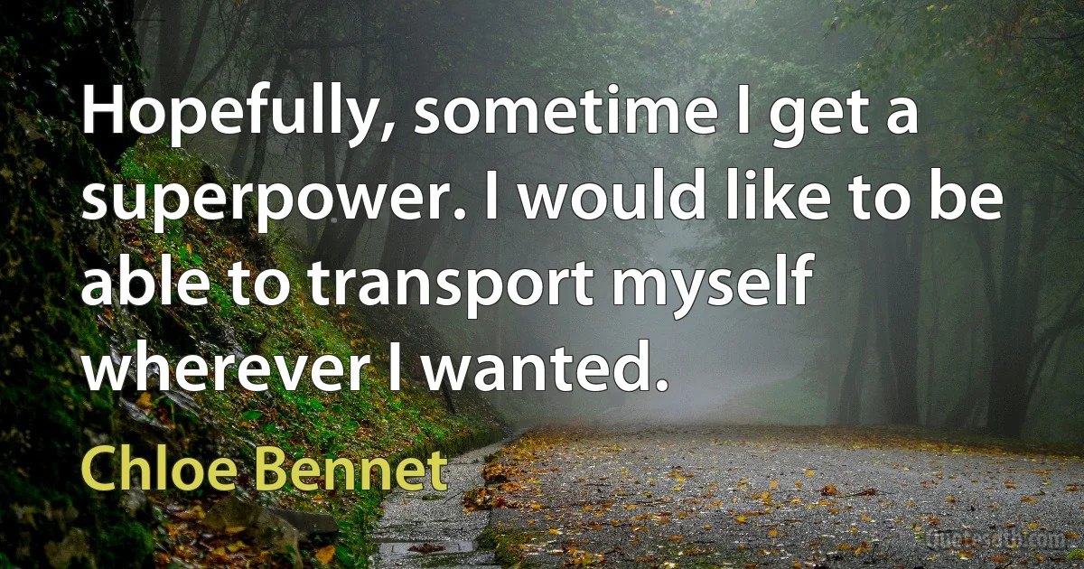 Hopefully, sometime I get a superpower. I would like to be able to transport myself wherever I wanted. (Chloe Bennet)