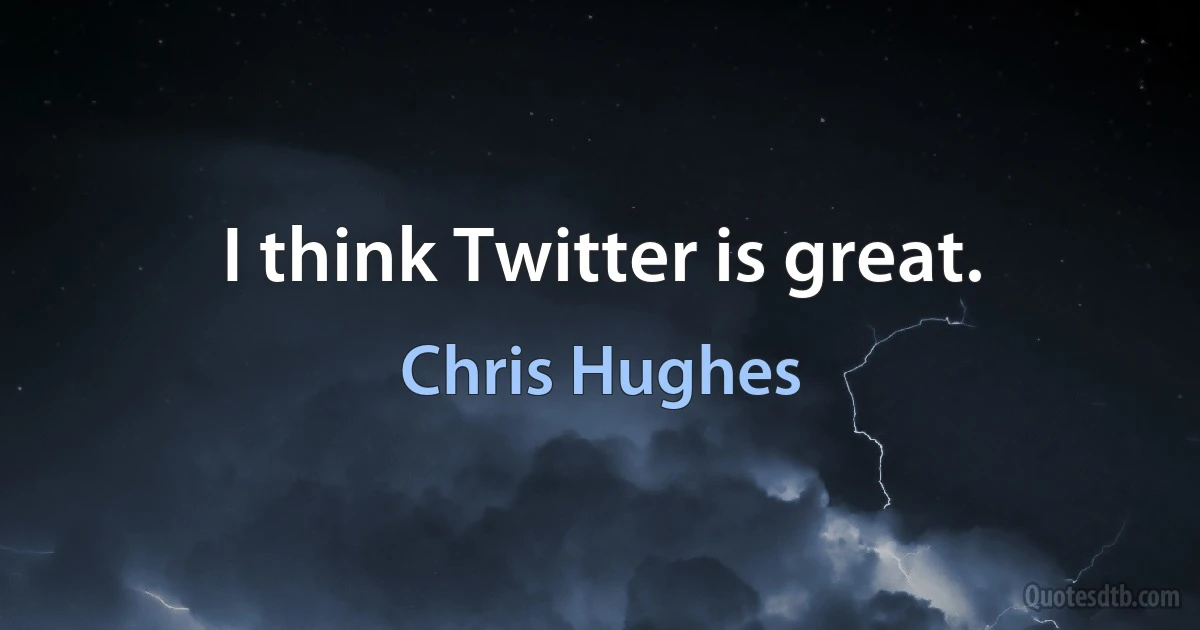 I think Twitter is great. (Chris Hughes)