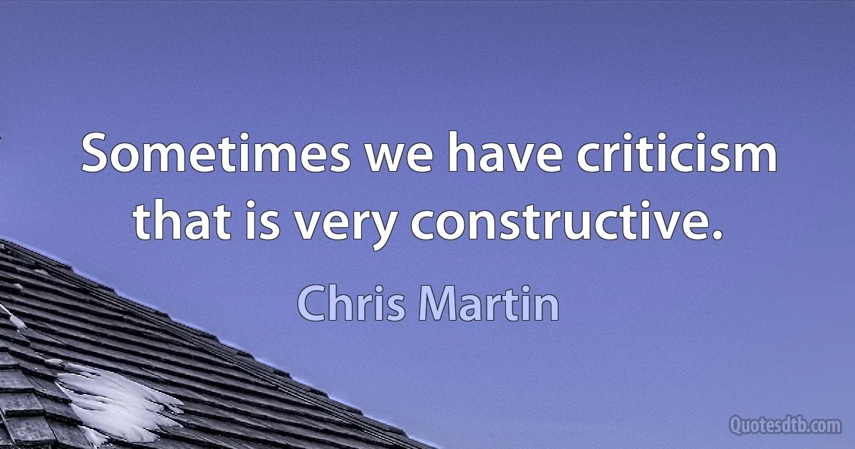 Sometimes we have criticism that is very constructive. (Chris Martin)