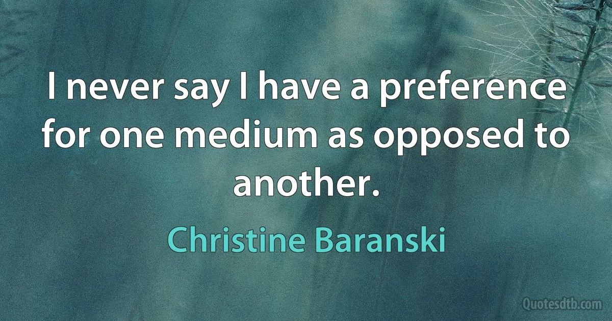 I never say I have a preference for one medium as opposed to another. (Christine Baranski)