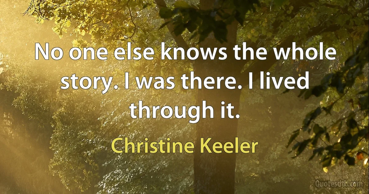 No one else knows the whole story. I was there. I lived through it. (Christine Keeler)