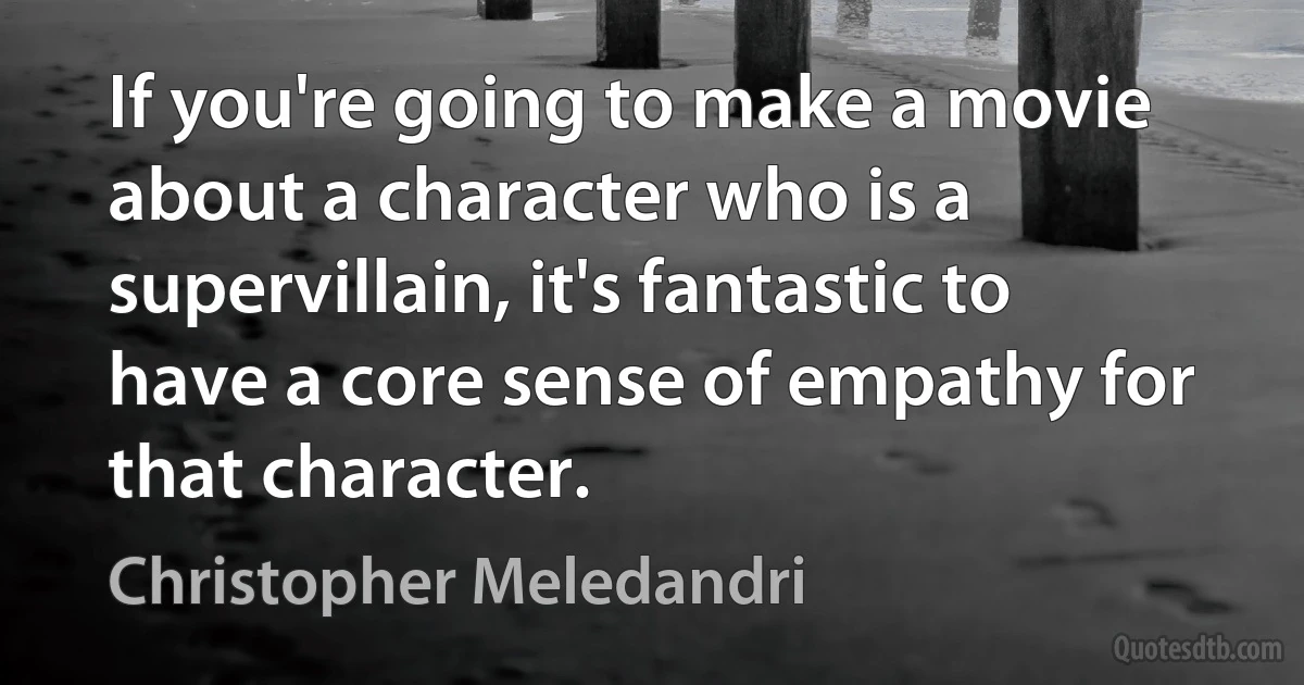 If you're going to make a movie about a character who is a supervillain, it's fantastic to have a core sense of empathy for that character. (Christopher Meledandri)