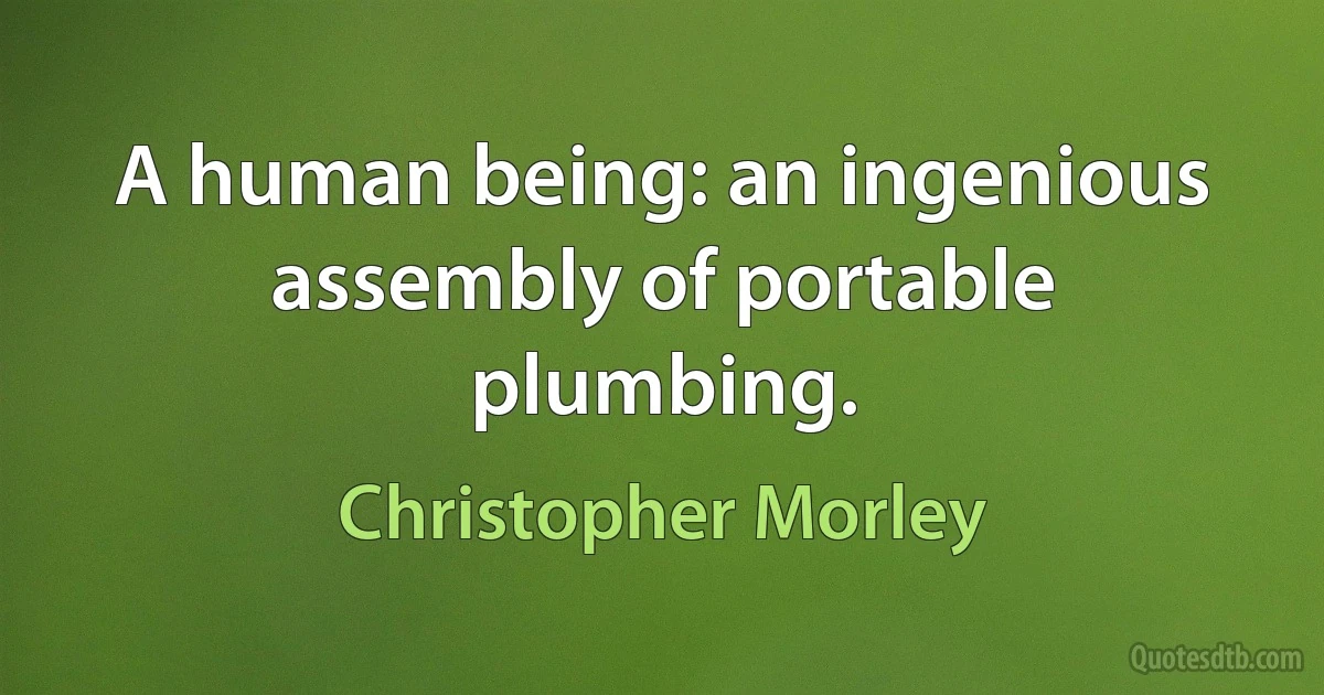 A human being: an ingenious assembly of portable plumbing. (Christopher Morley)