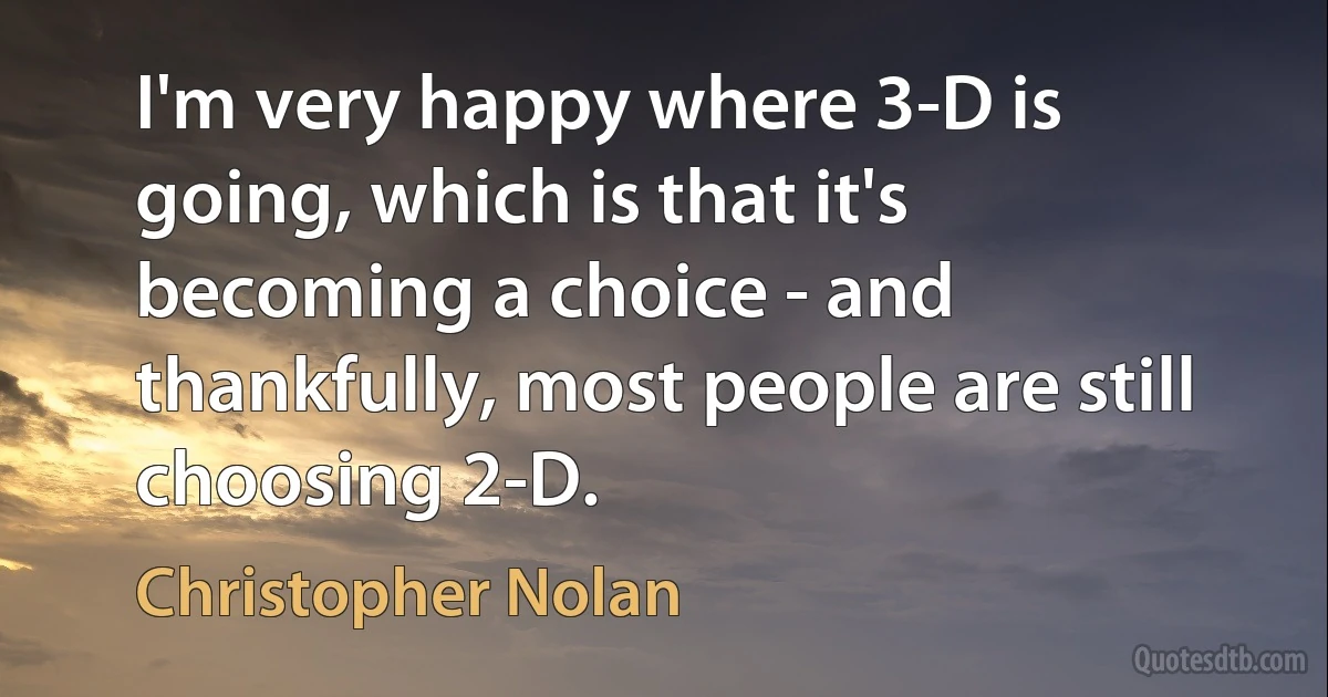 I'm very happy where 3-D is going, which is that it's becoming a choice - and thankfully, most people are still choosing 2-D. (Christopher Nolan)