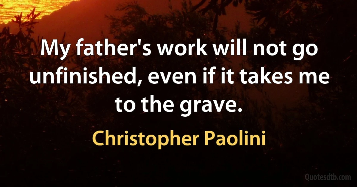 My father's work will not go unfinished, even if it takes me to the grave. (Christopher Paolini)