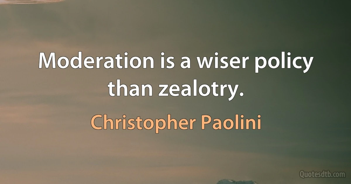 Moderation is a wiser policy than zealotry. (Christopher Paolini)