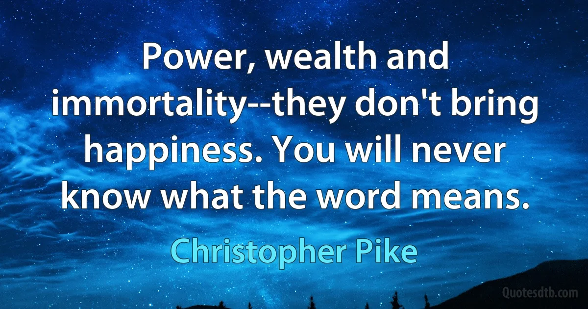 Power, wealth and immortality--they don't bring happiness. You will never know what the word means. (Christopher Pike)