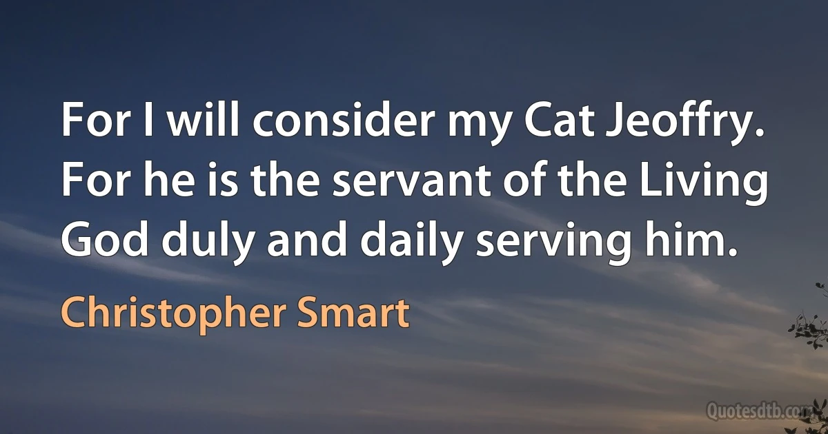 For I will consider my Cat Jeoffry.
For he is the servant of the Living God duly and daily serving him. (Christopher Smart)