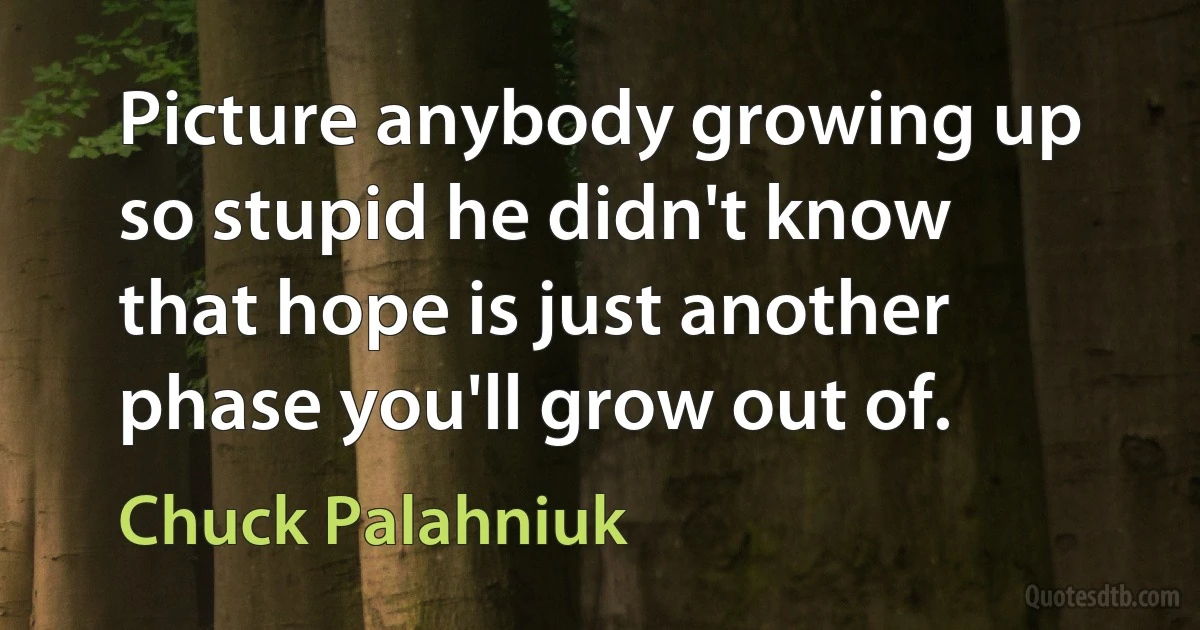 Picture anybody growing up so stupid he didn't know that hope is just another phase you'll grow out of. (Chuck Palahniuk)